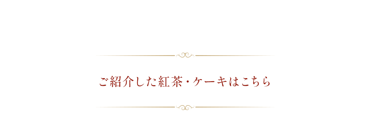 ご紹介した紅茶・ケーキはこちら